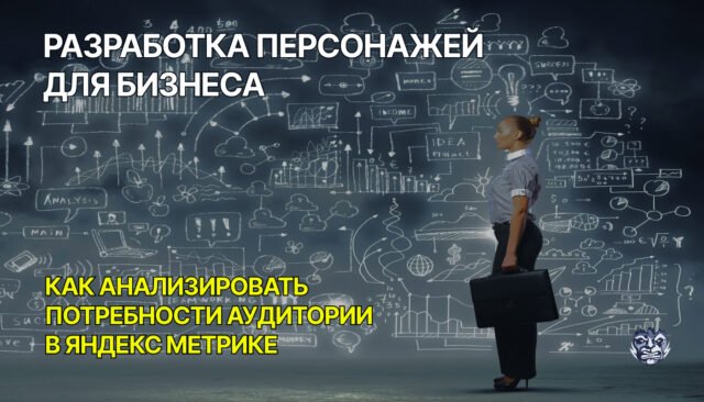 Разработка персонажей для бизнеса: как анализировать потребности аудитории в Яндекс Метрике